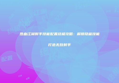 热血江湖射手技能配置终极攻略：解锁隐藏技能打造无敌射手