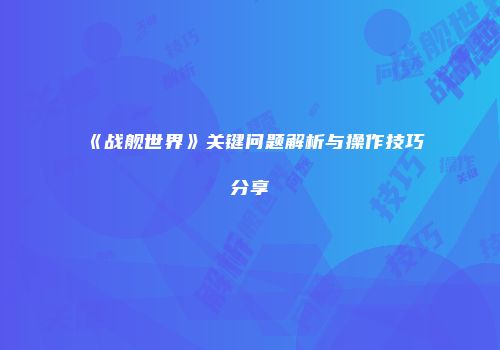 《战舰世界》关键问题解析与操作技巧分享