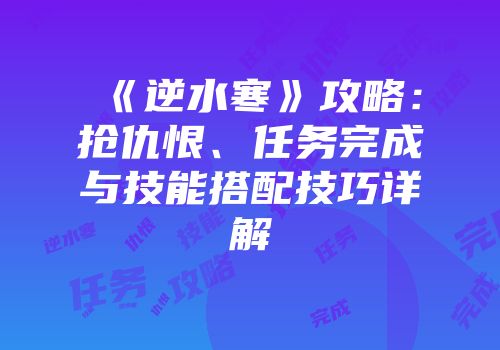 《逆水寒》攻略：抢仇恨、任务完成与技能搭配技巧详解