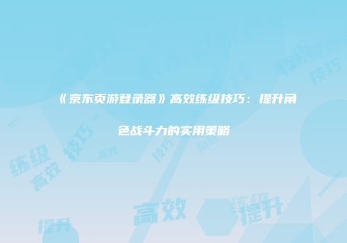 《京东页游登录器》高效练级技巧：提升角色战斗力的实用策略