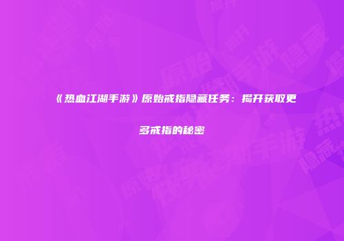 《热血江湖手游》原始戒指隐藏任务：揭开获取更多戒指的秘密