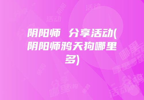 阴阳师 分享活动(阴阳师鸦天狗哪里多)