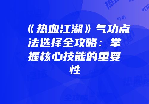 《热血江湖》气功点法选择全攻略：掌握核心技能的重要性