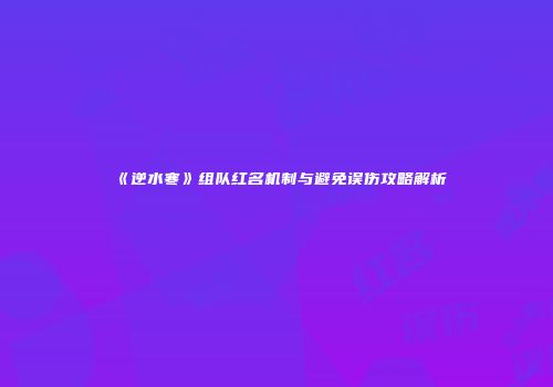 《逆水寒》组队红名机制与避免误伤攻略解析