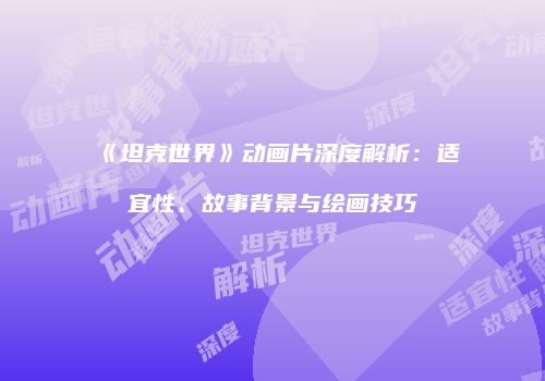 《坦克世界》动画片深度解析：适宜性、故事背景与绘画技巧
