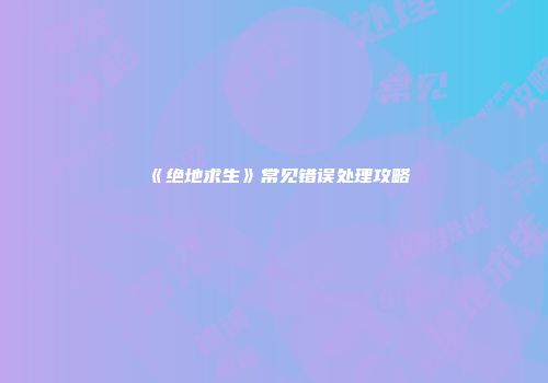 《绝地求生》常见错误处理攻略