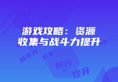 游戏攻略：资源收集与战斗力提升