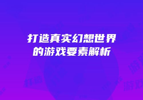 打造真实幻想世界的游戏要素解析