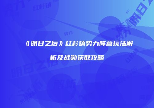 《明日之后》红杉镇势力阵营玩法解析及战勋获取攻略