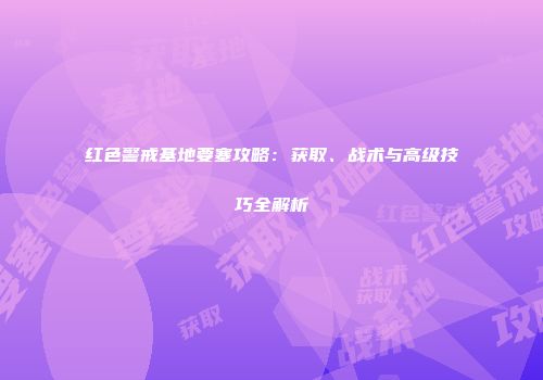 红色警戒基地要塞攻略：获取、战术与高级技巧全解析
