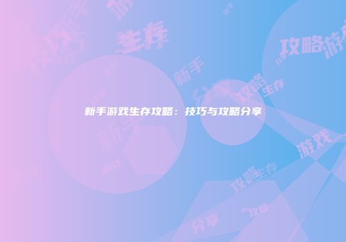 新手游戏生存攻略：技巧与攻略分享