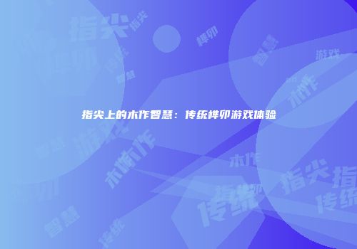 指尖上的木作智慧：传统榫卯游戏体验