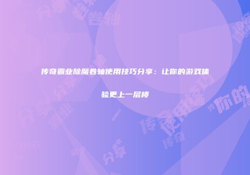 传奇霸业除魔卷轴使用技巧分享：让你的游戏体验更上一层楼