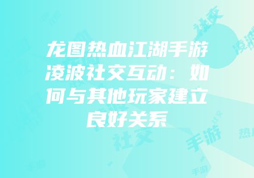 龙图热血江湖手游凌波社交互动：如何与其他玩家建立良好关系