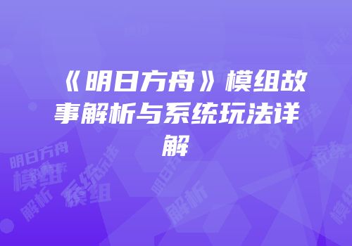 《明日方舟》模组故事解析与系统玩法详解