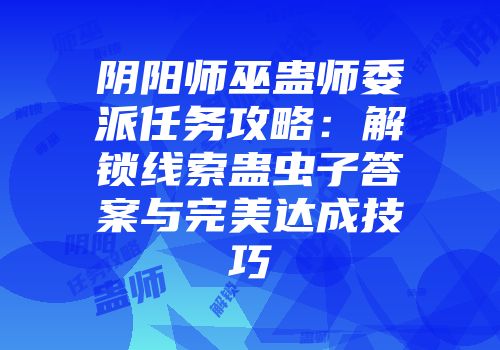 阴阳师巫蛊师委派任务攻略：解锁线索蛊虫子答案与完美达成技巧