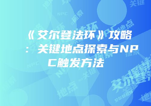 《艾尔登法环》攻略：关键地点探索与NPC触发方法