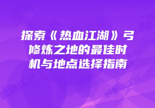 探索《热血江湖》弓修炼之地的最佳时机与地点选择指南