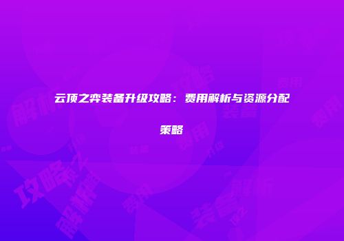 云顶之弈装备升级攻略：费用解析与资源分配策略