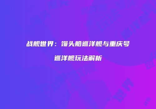 战舰世界：馒头船巡洋舰与重庆号巡洋舰玩法解析