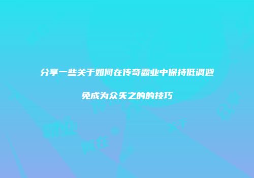 分享一些关于如何在传奇霸业中保持低调避免成为众矢之的的技巧