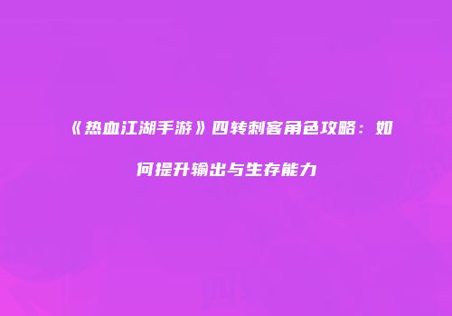 《热血江湖手游》四转刺客角色攻略：如何提升输出与生存能力