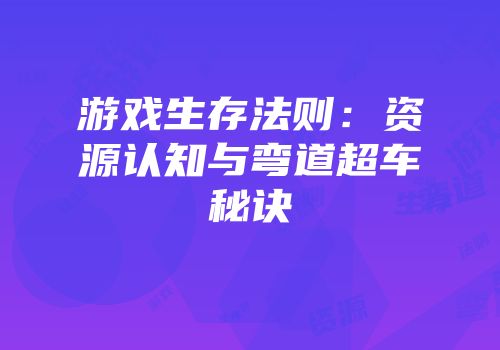 游戏生存法则：资源认知与弯道超车秘诀