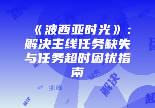 《波西亚时光》：解决主线任务缺失与任务超时困扰指南