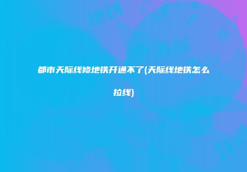都市天际线修地铁开通不了(天际线地铁怎么拉线)