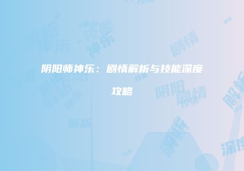 阴阳师神乐：剧情解析与技能深度攻略