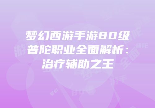 梦幻西游手游80级普陀职业全面解析：治疗辅助之王