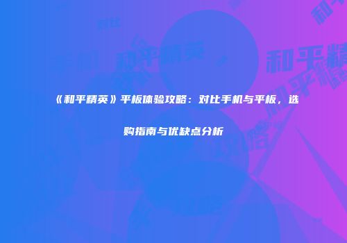 《和平精英》平板体验攻略：对比手机与平板，选购指南与优缺点分析