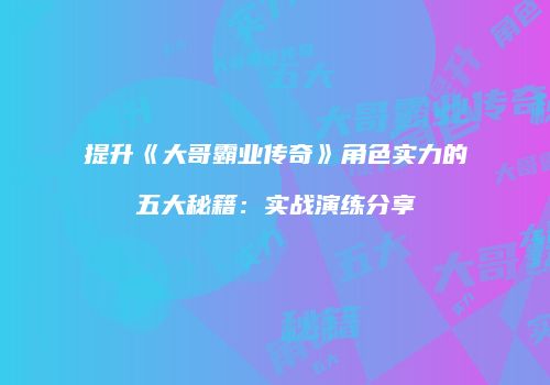 提升《大哥霸业传奇》角色实力的五大秘籍：实战演练分享