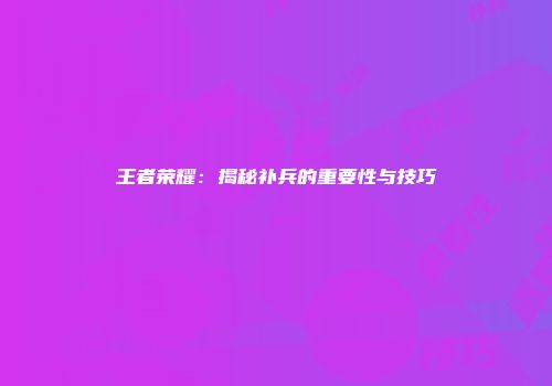 王者荣耀：揭秘补兵的重要性与技巧