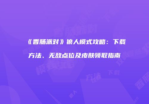 《香肠派对》狼人模式攻略：下载方法、无敌点位及皮肤领取指南