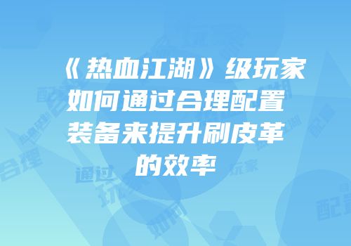 《热血江湖》级玩家如何通过合理配置装备来提升刷皮革的效率