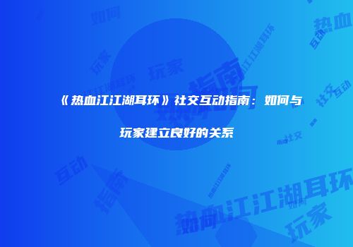 《热血江江湖耳环》社交互动指南：如何与玩家建立良好的关系