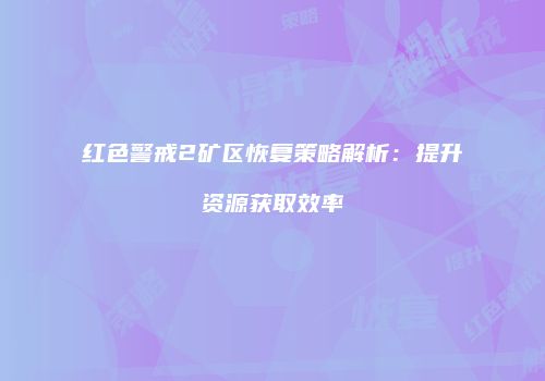 红色警戒2矿区恢复策略解析：提升资源获取效率