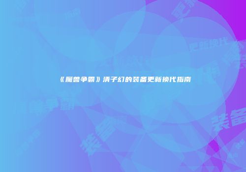 《魔兽争霸》清子幻的装备更新换代指南