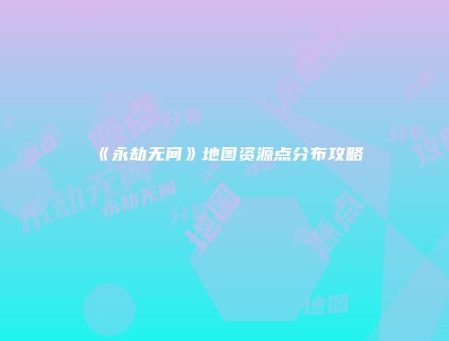 《永劫无间》地图资源点分布攻略
