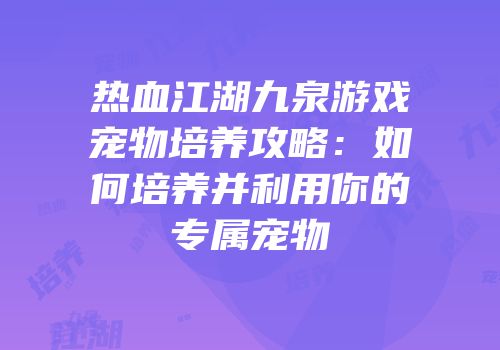 热血江湖九泉游戏宠物培养攻略：如何培养并利用你的专属宠物