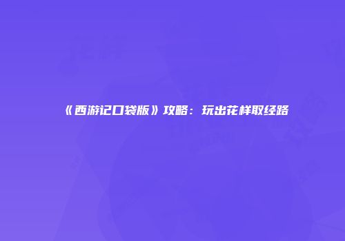 《西游记口袋版》攻略：玩出花样取经路