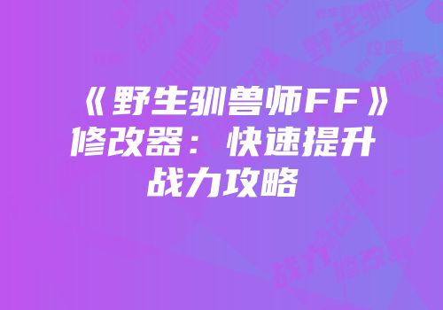 《野生驯兽师FF》修改器：快速提升战力攻略