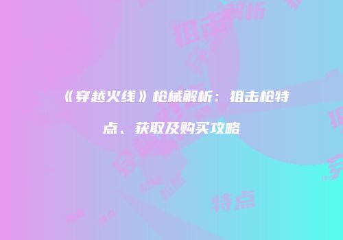 《穿越火线》枪械解析：狙击枪特点、获取及购买攻略