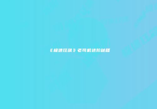 《极速狂飙》老司机进阶秘籍