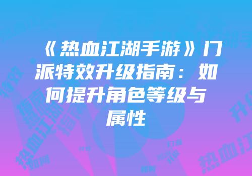 《热血江湖手游》门派特效升级指南：如何提升角色等级与属性