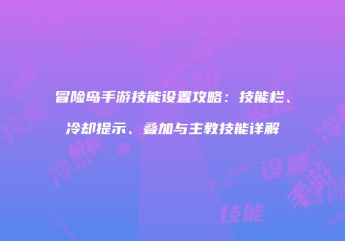 冒险岛手游技能设置攻略：技能栏、冷却提示、叠加与主教技能详解