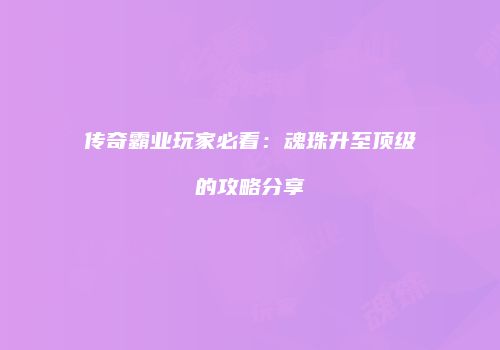 传奇霸业玩家必看：魂珠升至顶级的攻略分享