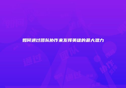 如何通过团队协作来发挥英雄的最大潜力