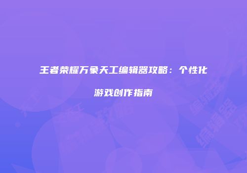 王者荣耀万象天工编辑器攻略：个性化游戏创作指南